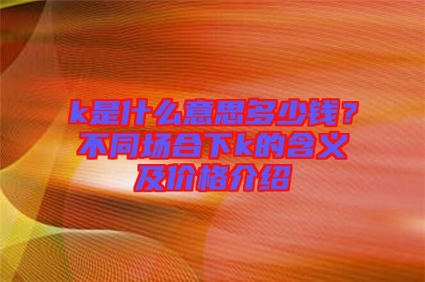 k是什么意思多少錢？不同場合下k的含義及價格介紹