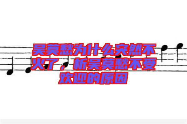 吳莫愁為什么突然不火了，析吳莫愁不受歡迎的原因