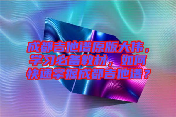 成都吉他譜原版大偉，學(xué)習(xí)必備教材，如何快速掌握成都吉他譜？