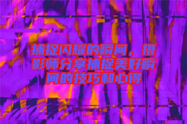 捕捉閃耀的瞬間，攝影師分享捕捉美好瞬間的技巧和心得