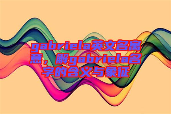 gabriela英文名寓意，解gabriela名字的含義與象征