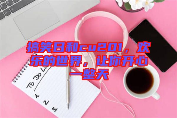 搞笑日和cu201，歡樂的世界，讓你開心一整天
