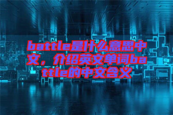 battle是什么意思中文，介紹英文單詞battle的中文含義
