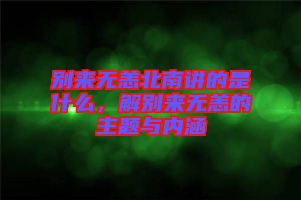 別來無恙北南講的是什么，解別來無恙的主題與內(nèi)涵