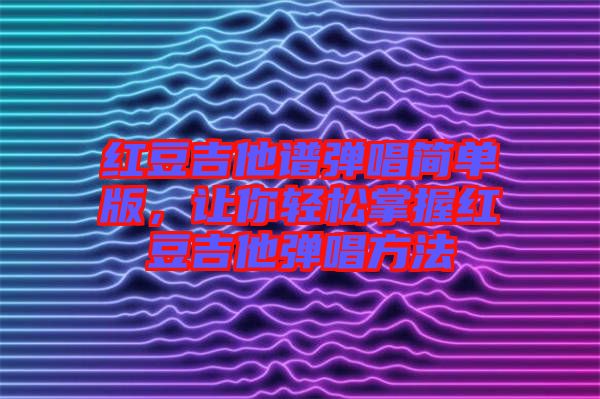 紅豆吉他譜彈唱簡單版，讓你輕松掌握紅豆吉他彈唱方法