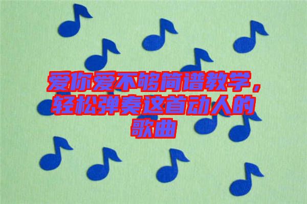 愛你愛不夠簡譜教學(xué)，輕松彈奏這首動(dòng)人的歌曲