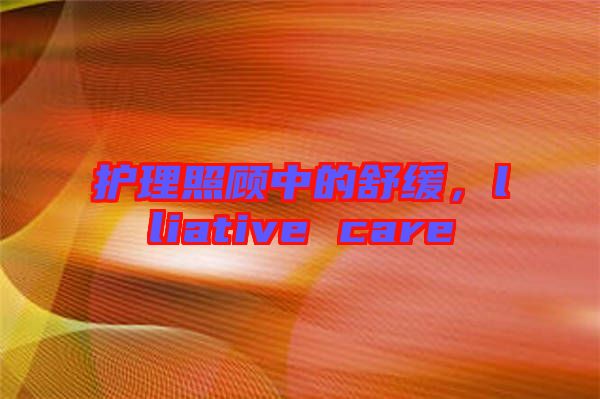 護(hù)理照顧中的舒緩，lliative care