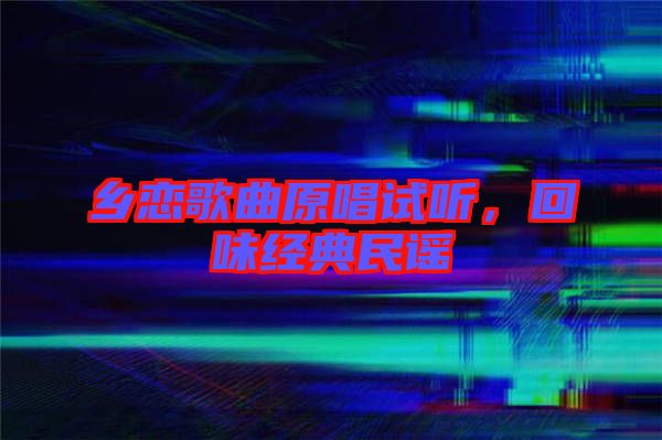 鄉(xiāng)戀歌曲原唱試聽(tīng)，回味經(jīng)典民謠