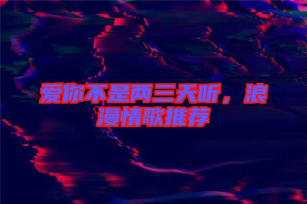 愛你不是兩三天聽，浪漫情歌推薦
