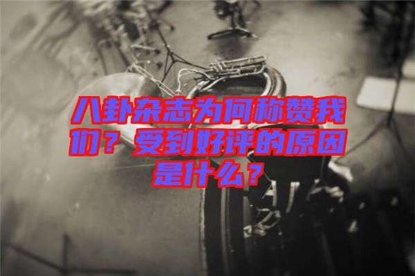 八卦雜志為何稱贊我們？受到好評的原因是什么？
