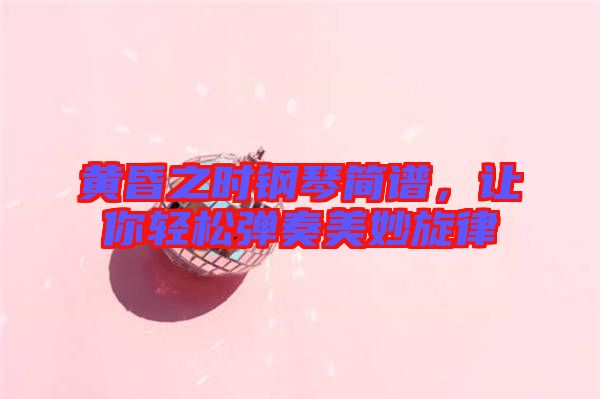 黃昏之時鋼琴簡譜，讓你輕松彈奏美妙旋律