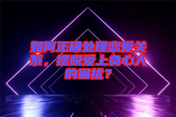 如何正確處理戀愛關(guān)系，擺脫愛上負(fù)心人的困擾？