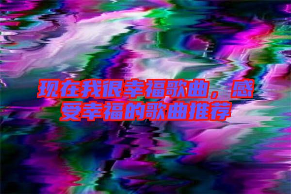 現(xiàn)在我很幸福歌曲，感受幸福的歌曲推薦