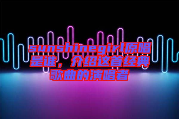sunshinegirl原唱是誰，介紹這首經(jīng)典歌曲的演唱者