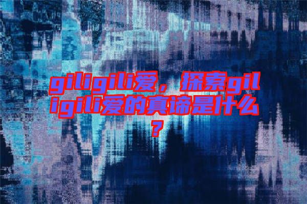 giligili愛，探索giligili愛的真諦是什么？