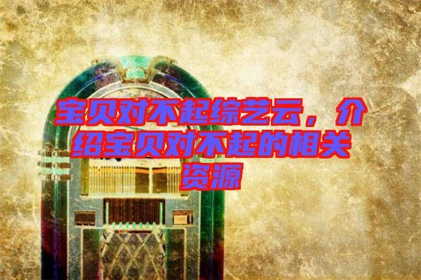 寶貝對(duì)不起綜藝云，介紹寶貝對(duì)不起的相關(guān)資源