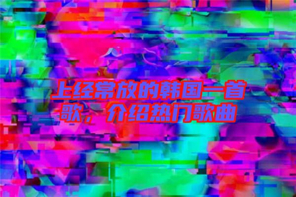 上經(jīng)常放的韓國一首歌，介紹熱門歌曲