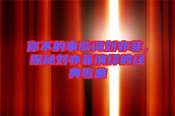 你不的事歌詞劉亦菲，探秘劉亦菲演繹的經(jīng)典歌曲