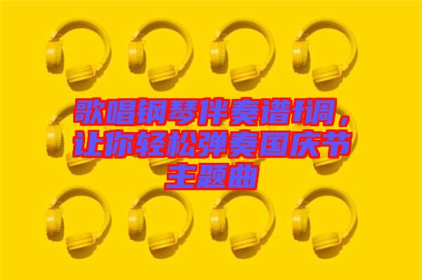 歌唱鋼琴伴奏譜f調(diào)，讓你輕松彈奏國慶節(jié)主題曲