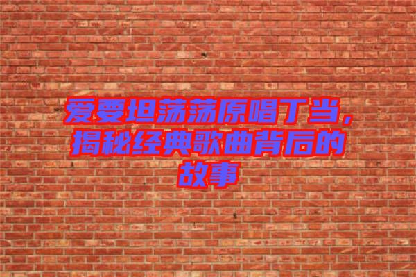 愛要坦蕩蕩原唱丁當(dāng)，揭秘經(jīng)典歌曲背后的故事