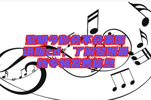 黎明今你會不會來國語版cd，了解黎明最新專輯發(fā)售信息