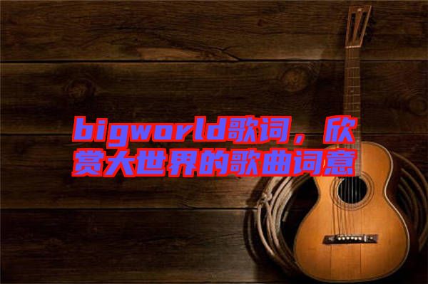 bigworld歌詞，欣賞大世界的歌曲詞意