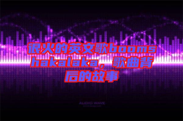 很火的英文歌boomshakalaka，歌曲背后的故事