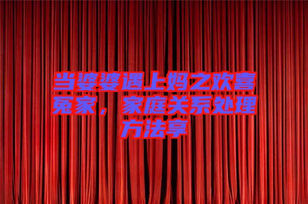 當(dāng)婆婆遇上媽之歡喜冤家，家庭關(guān)系處理方法享