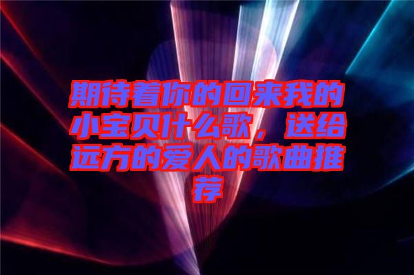 期待著你的回來我的小寶貝什么歌，送給遠(yuǎn)方的愛人的歌曲推薦