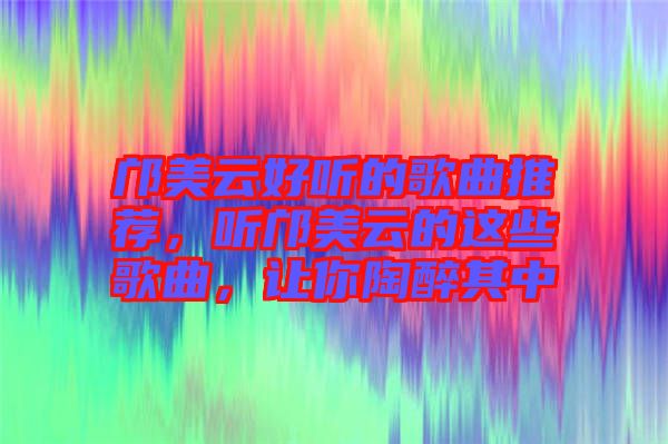 鄺美云好聽的歌曲推薦，聽鄺美云的這些歌曲，讓你陶醉其中