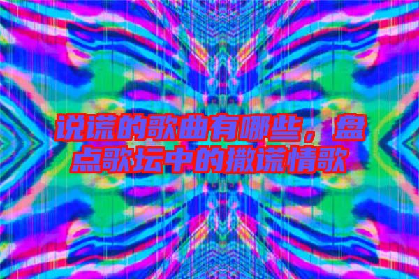 說謊的歌曲有哪些，盤點歌壇中的撒謊情歌