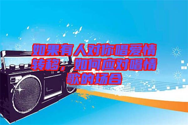 如果有人對你唱愛情轉(zhuǎn)移，如何應(yīng)對唱情歌的場合