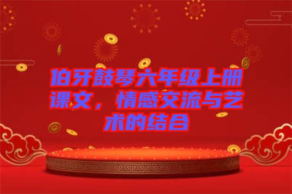 伯牙鼓琴六年級(jí)上冊(cè)課文，情感交流與藝術(shù)的結(jié)合