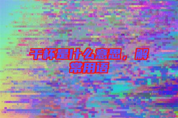 干杯是什么意思，解常用語