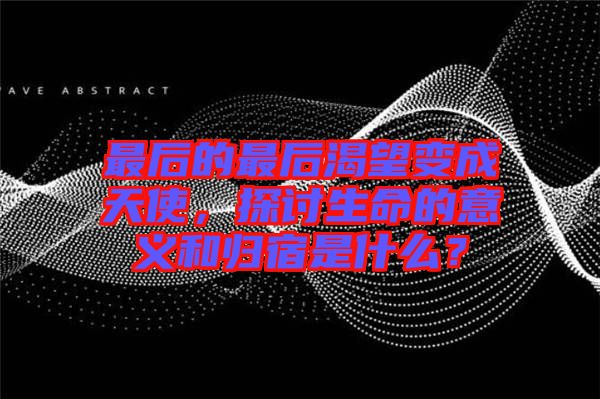 最后的最后渴望變成天使，探討生命的意義和歸宿是什么？