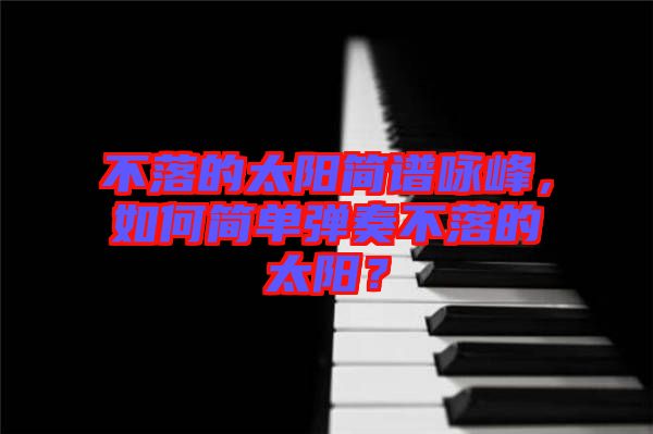 不落的太陽簡譜詠峰，如何簡單彈奏不落的太陽？