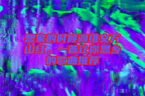 想家的時(shí)候閻維文萬(wàn)山紅，一首讓你思鄉(xiāng)的歌曲推薦
