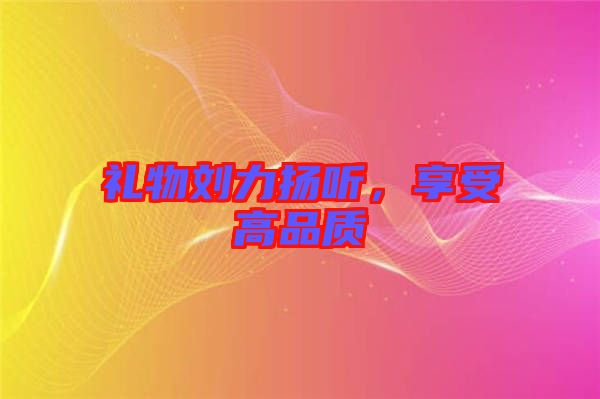 禮物劉力揚(yáng)聽，享受高品質(zhì)