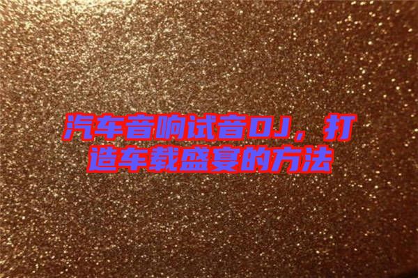 汽車音響試音DJ，打造車載盛宴的方法