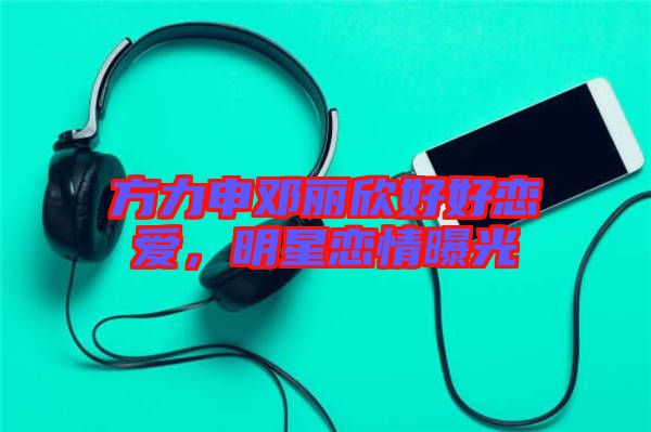 方力申鄧麗欣好好戀愛，明星戀情曝光
