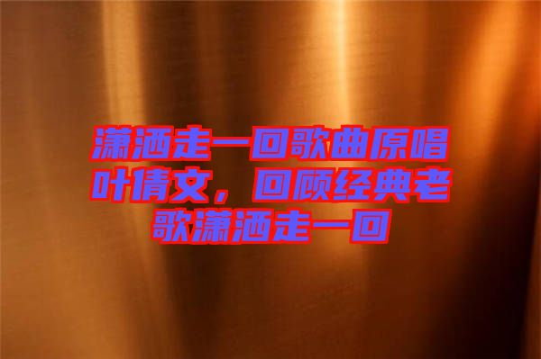 瀟灑走一回歌曲原唱葉倩文，回顧經(jīng)典老歌瀟灑走一回