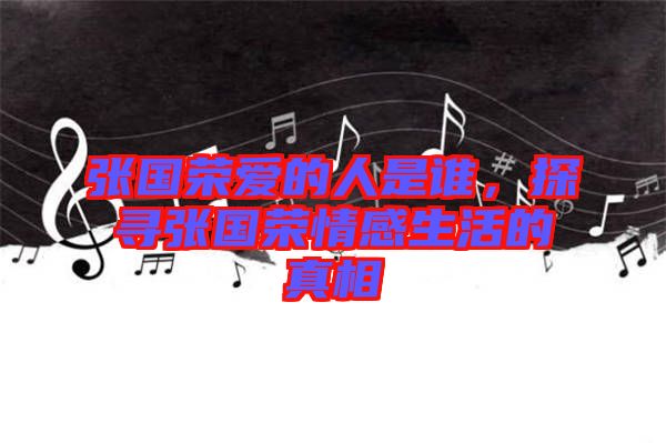 張國(guó)榮愛(ài)的人是誰(shuí)，探尋張國(guó)榮情感生活的真相