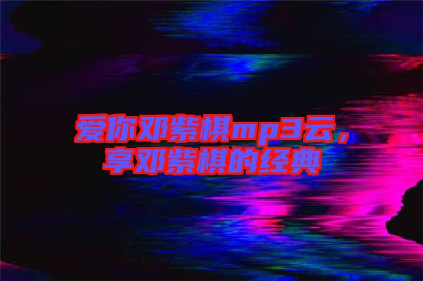 愛你鄧紫棋mp3云，享鄧紫棋的經(jīng)典