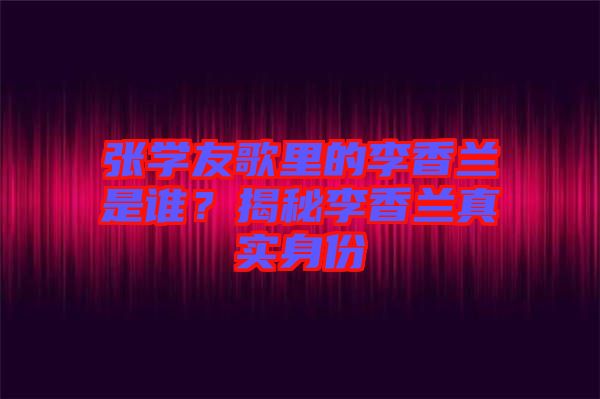張學(xué)友歌里的李香蘭是誰(shuí)？揭秘李香蘭真實(shí)身份