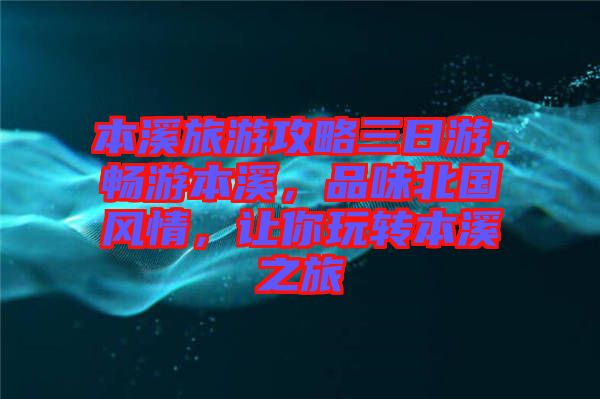 本溪旅游攻略三日游，暢游本溪，品味北國(guó)風(fēng)情，讓你玩轉(zhuǎn)本溪之旅
