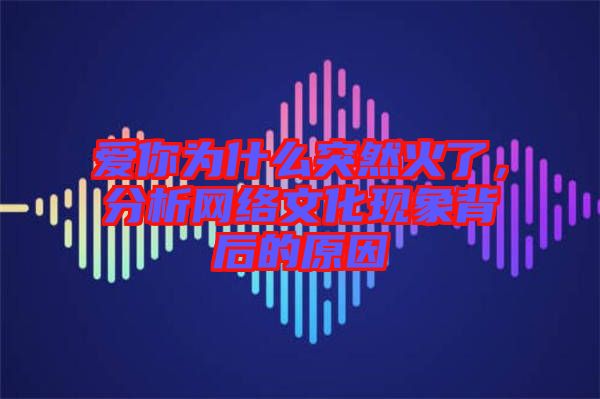愛你為什么突然火了，分析網(wǎng)絡(luò)文化現(xiàn)象背后的原因