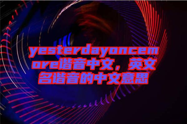 yesterdayoncemore諧音中文，英文名諧音的中文意思