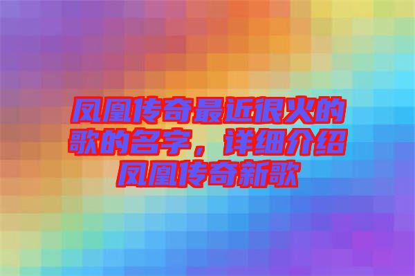 鳳凰傳奇最近很火的歌的名字，詳細介紹鳳凰傳奇新歌
