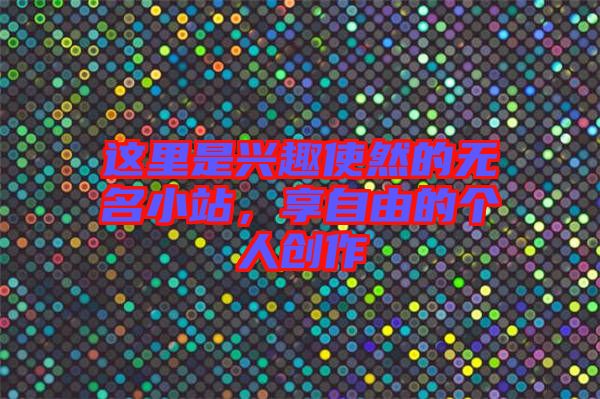 這里是興趣使然的無(wú)名小站，享自由的個(gè)人創(chuàng)作