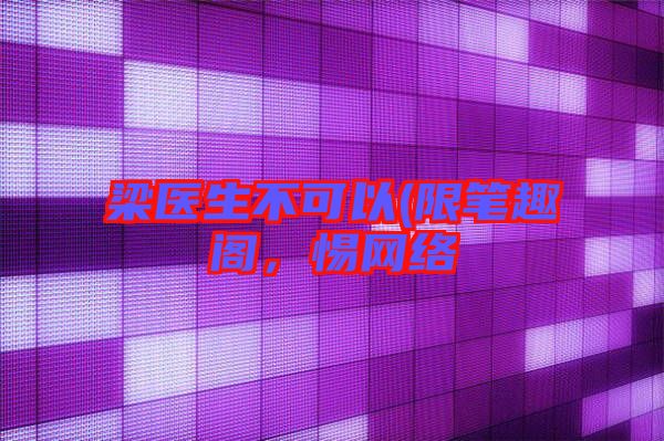 梁醫(yī)生不可以(限筆趣閣，惕網(wǎng)絡